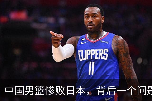 中国男篮惨败日本，背后一个问题已经到了必须正视的时候