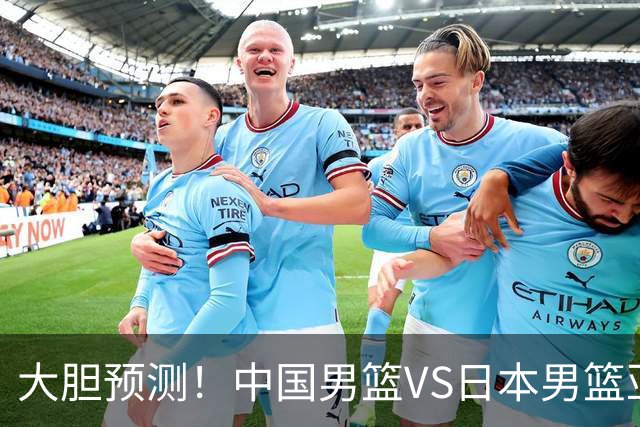 大胆预测！中国男篮VS日本男篮亚运会，中国男篮大胜，原因有4点